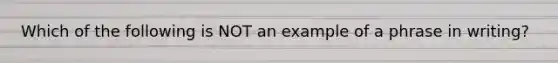 Which of the following is NOT an example of a phrase in writing?