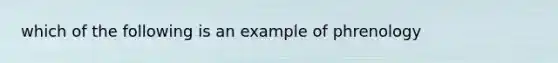 which of the following is an example of phrenology