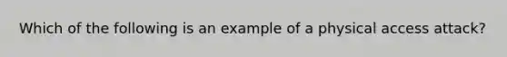 Which of the following is an example of a physical access attack?