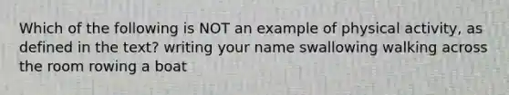 Which of the following is NOT an example of physical activity, as defined in the text? writing your name swallowing walking across the room rowing a boat