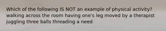 Which of the following IS NOT an example of physical activity? walking across the room having one's leg moved by a therapist juggling three balls threading a need