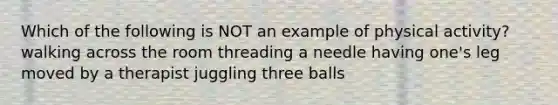 Which of the following is NOT an example of physical activity? walking across the room threading a needle having one's leg moved by a therapist juggling three balls