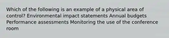 Which of the following is an example of a physical area of control? Environmental impact statements Annual budgets Performance assessments Monitoring the use of the conference room