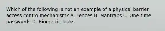 Which of the following is not an example of a physical barrier access contro mechanism? A. Fences B. Mantraps C. One-time passwords D. Biometric looks