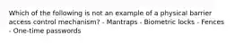 Which of the following is not an example of a physical barrier access control mechanism? - Mantraps - Biometric locks - Fences - One-time passwords