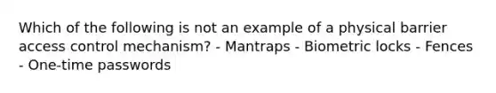 Which of the following is not an example of a physical barrier access control mechanism? - Mantraps - Biometric locks - Fences - One-time passwords