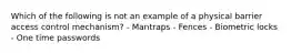 Which of the following is not an example of a physical barrier access control mechanism? - Mantraps - Fences - Biometric locks - One time passwords