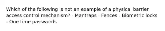 Which of the following is not an example of a physical barrier access control mechanism? - Mantraps - Fences - Biometric locks - One time passwords