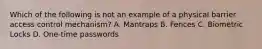 Which of the following is not an example of a physical barrier access control mechanism? A. Mantraps B. Fences C. Biometric Locks D. One-time passwords