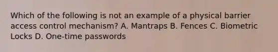 Which of the following is not an example of a physical barrier access control mechanism? A. Mantraps B. Fences C. Biometric Locks D. One-time passwords