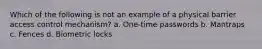 Which of the following is not an example of a physical barrier access control mechanism? a. One-time passwords b. Mantraps c. Fences d. Biometric locks