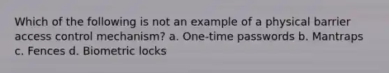 Which of the following is not an example of a physical barrier access control mechanism? a. One-time passwords b. Mantraps c. Fences d. Biometric locks