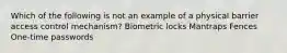 Which of the following is not an example of a physical barrier access control mechanism? Biometric locks Mantraps Fences One-time passwords