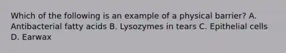 Which of the following is an example of a physical barrier? A. Antibacterial fatty acids B. Lysozymes in tears C. Epithelial cells D. Earwax