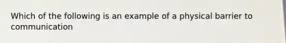 Which of the following is an example of a physical barrier to communication