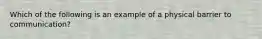 Which of the following is an example of a physical barrier to communication?