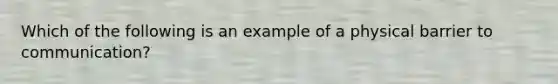 Which of the following is an example of a physical barrier to communication?