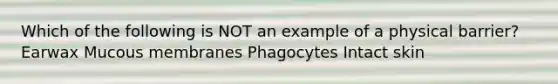 Which of the following is NOT an example of a physical barrier? Earwax Mucous membranes Phagocytes Intact skin