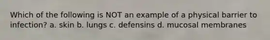 Which of the following is NOT an example of a physical barrier to infection? a. skin b. lungs c. defensins d. mucosal membranes