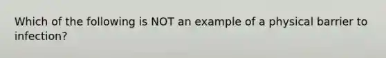 Which of the following is NOT an example of a physical barrier to infection?