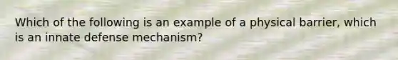 Which of the following is an example of a physical barrier, which is an innate defense mechanism?