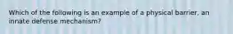 Which of the following is an example of a physical barrier, an innate defense mechanism?