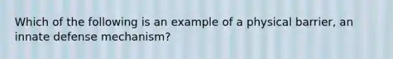 Which of the following is an example of a physical barrier, an innate defense mechanism?