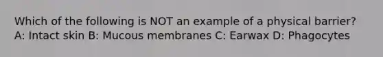 Which of the following is NOT an example of a physical barrier? A: Intact skin B: Mucous membranes C: Earwax D: Phagocytes