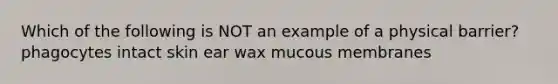 Which of the following is NOT an example of a physical barrier? phagocytes intact skin ear wax mucous membranes