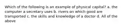 Which of the following is an example of physical capital? a. the computer a secretary uses b. rivers on which good are transported c. the skills and knowledge of a doctor d. All of the above