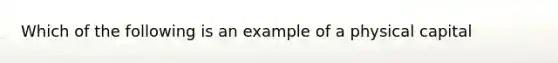 Which of the following is an example of a physical capital