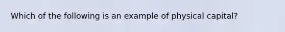 Which of the following is an example of physical capital?