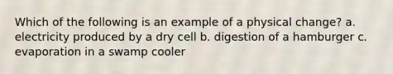 Which of the following is an example of a physical change? a. electricity produced by a dry cell b. digestion of a hamburger c. evaporation in a swamp cooler