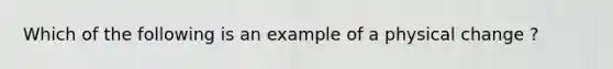 Which of the following is an example of a physical change ?