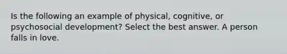 Is the following an example of physical, cognitive, or psychosocial development? Select the best answer. A person falls in love.