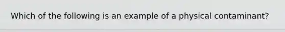 Which of the following is an example of a physical contaminant?