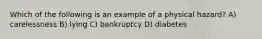 Which of the following is an example of a physical hazard? A) carelessness B) lying C) bankruptcy D) diabetes