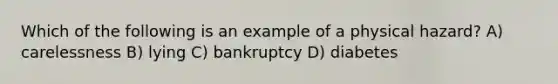 Which of the following is an example of a physical hazard? A) carelessness B) lying C) bankruptcy D) diabetes