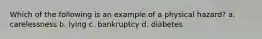 Which of the following is an example of a physical hazard? a. carelessness b. lying c. bankruptcy d. diabetes