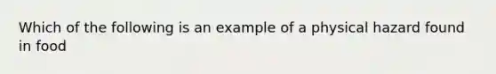 Which of the following is an example of a physical hazard found in food