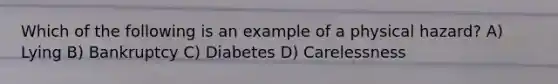 Which of the following is an example of a physical hazard? A) Lying B) Bankruptcy C) Diabetes D) Carelessness