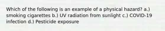 Which of the following is an example of a physical hazard? a.) smoking cigarettes b.) UV radiation from sunlight c.) COVID-19 infection d.) Pesticide exposure