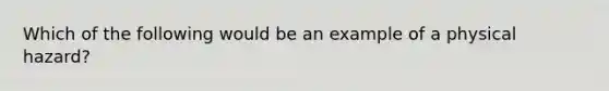 Which of the following would be an example of a physical hazard?