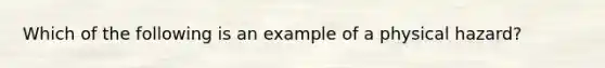 Which of the following is an example of a physical hazard?