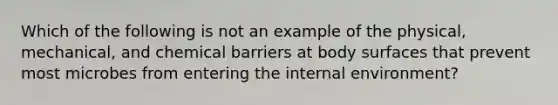 Which of the following is not an example of the physical, mechanical, and chemical barriers at body surfaces that prevent most microbes from entering the internal environment?