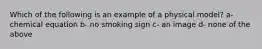 Which of the following is an example of a physical model? a- chemical equation b- no smoking sign c- an image d- none of the above