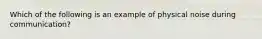 Which of the following is an example of physical noise during communication?