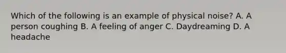 Which of the following is an example of physical noise? A. A person coughing B. A feeling of anger C. Daydreaming D. A headache