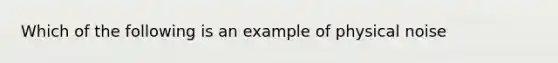 Which of the following is an example of physical noise