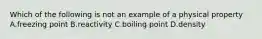 Which of the following is not an example of a physical property A.freezing point B.reactivity C.boiling point D.density